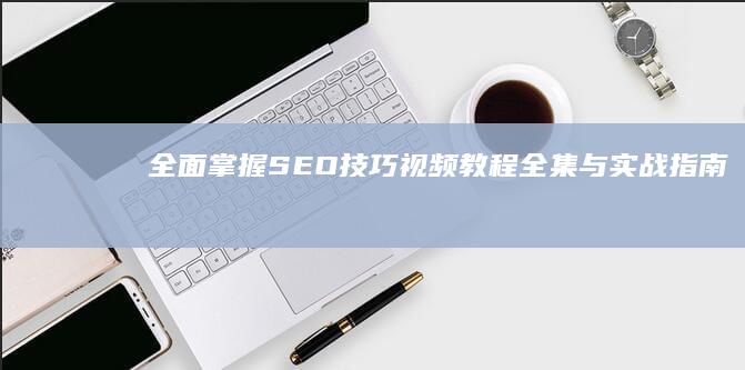 全面掌握SEO技巧：视频教程全集与实战指南