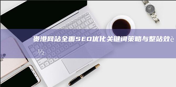 贵港网站全面SEO优化：关键词策略与整站效能提升